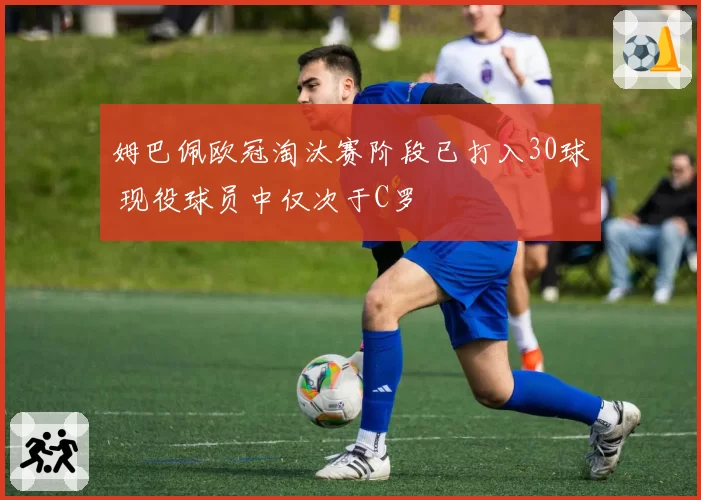 姆巴佩欧冠淘汰赛阶段已打入30球 现役球员中仅次于C罗