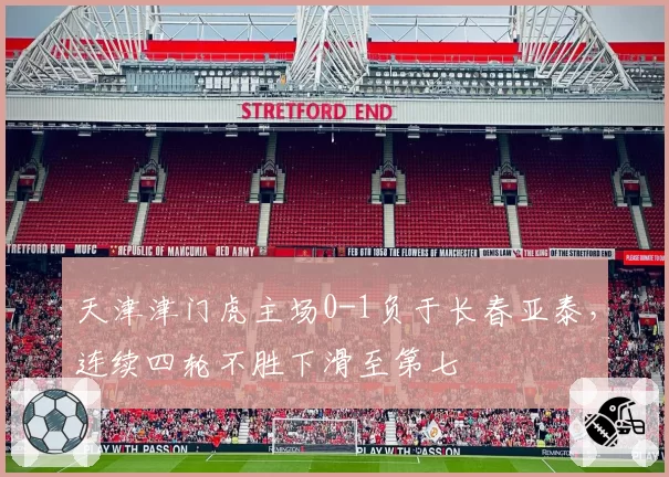 天津津门虎主场0-1负于长春亚泰,连续四轮不胜下滑至第七