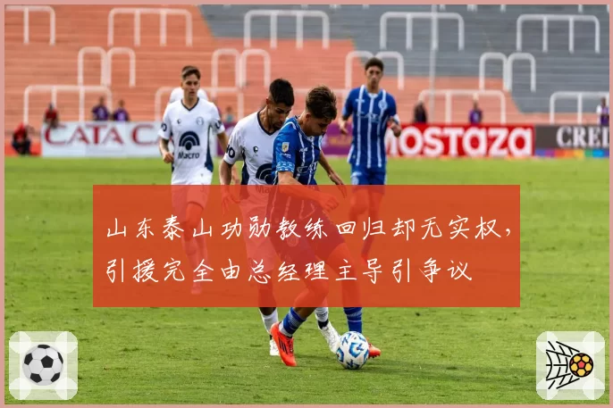 山东泰山功勋教练回归却无实权，引援完全由总经理主导引争议