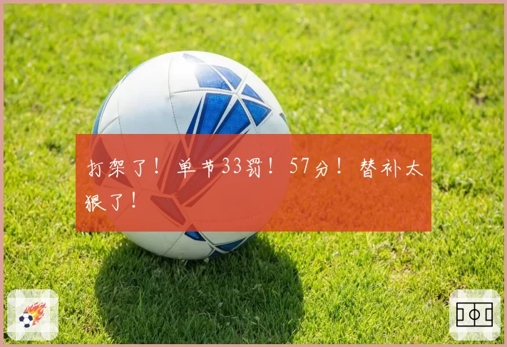 打架了！单节33罚！57分！替补太狠了！
