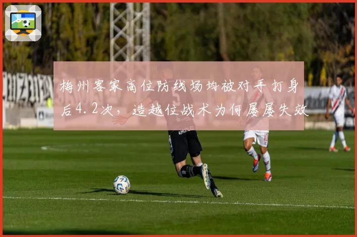 梅州客家高位防线场均被对手打身后4.2次,造越位战术为何屡屡失效?