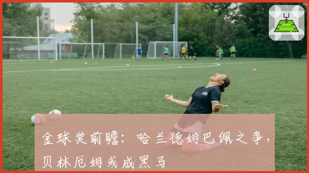 金球奖前瞻：哈兰德姆巴佩之争，贝林厄姆或成黑马