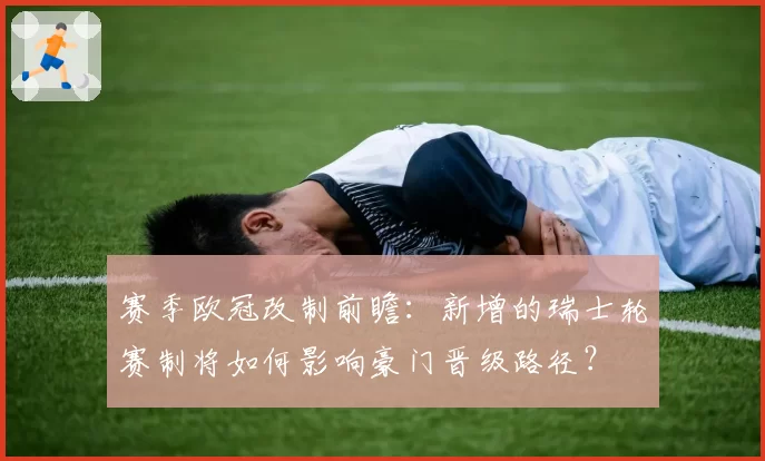 赛季欧冠改制前瞻:新增的瑞士轮赛制将如何影响豪门晋级路径?