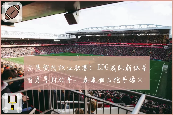 无畏契约职业联赛：EDG战队新体系首秀零封对手，康康狙击枪手感火热