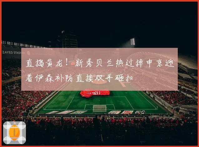 直捣黄龙!新秀贝兰热过掉申京迎着伊森补防直接双手砸扣