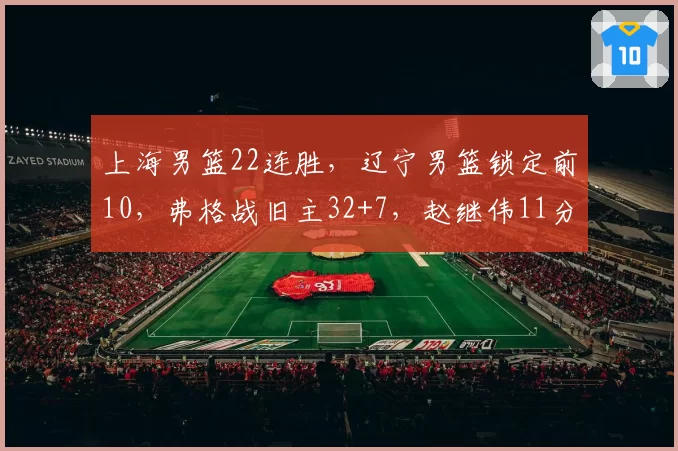 上海男篮22连胜，辽宁男篮锁定前10，弗格战旧主32+7，赵继伟11分