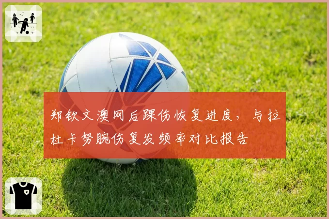 郑钦文澳网后踝伤恢复进度，与拉杜卡努腕伤复发频率对比报告