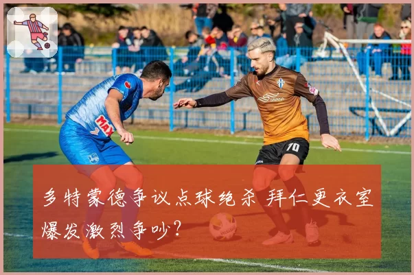 多特蒙德争议点球绝杀 拜仁更衣室爆发激烈争吵？