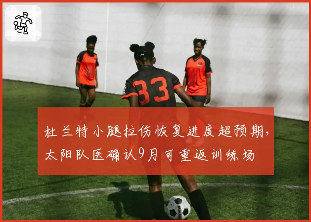 杜兰特小腿拉伤恢复进度超预期,太阳队医确认9月可重返训练场