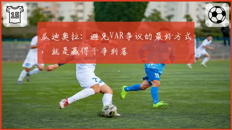 瓜迪奥拉：避免VAR争议的最好方式，就是赢得干净利落