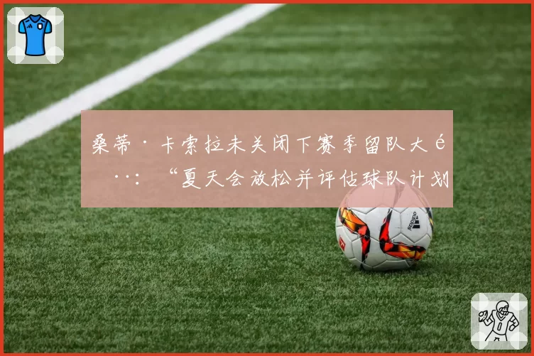 桑蒂·卡索拉未关闭下赛季留队大门：“夏天会放松并评估球队计划”