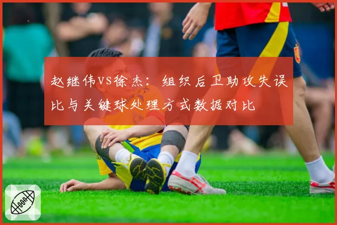 赵继伟vs徐杰：组织后卫助攻失误比与关键球处理方式数据对比