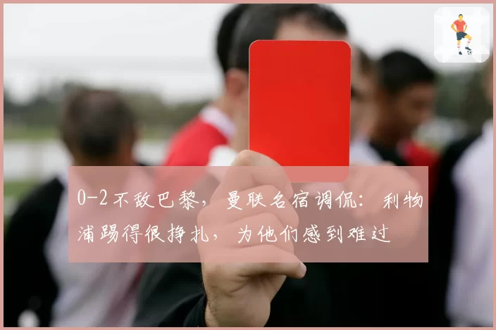 0-2不敌巴黎,曼联名宿调侃:利物浦踢得很挣扎,为他们感到难过