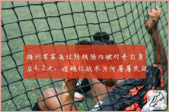 梅州客家高位防线场均被对手打身后4.2次,造越位战术为何屡屡失效?