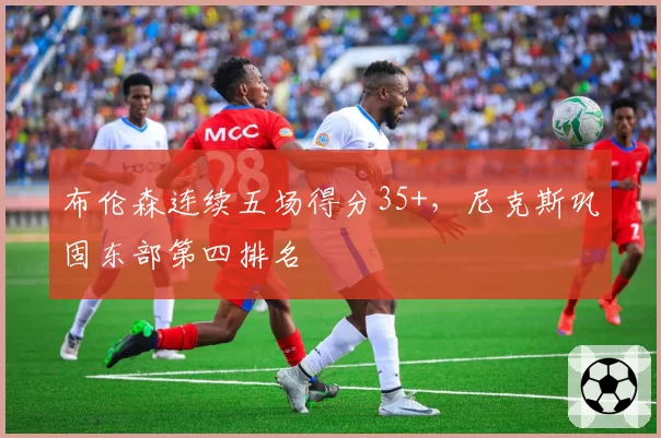 布伦森连续五场得分35+，尼克斯巩固东部第四排名