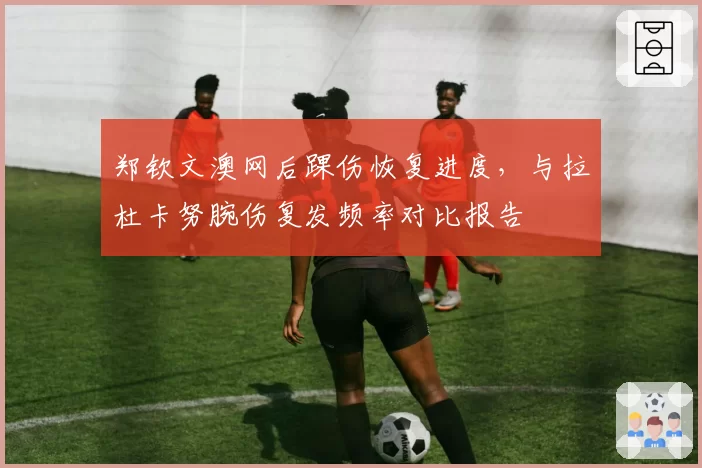 郑钦文澳网后踝伤恢复进度，与拉杜卡努腕伤复发频率对比报告