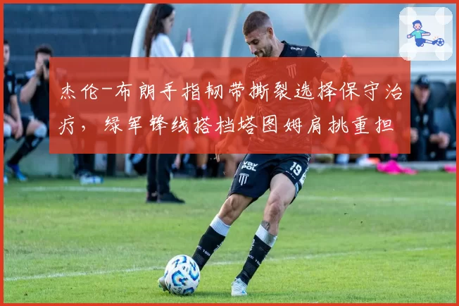 杰伦-布朗手指韧带撕裂选择保守治疗，绿军锋线搭档塔图姆肩挑重担
