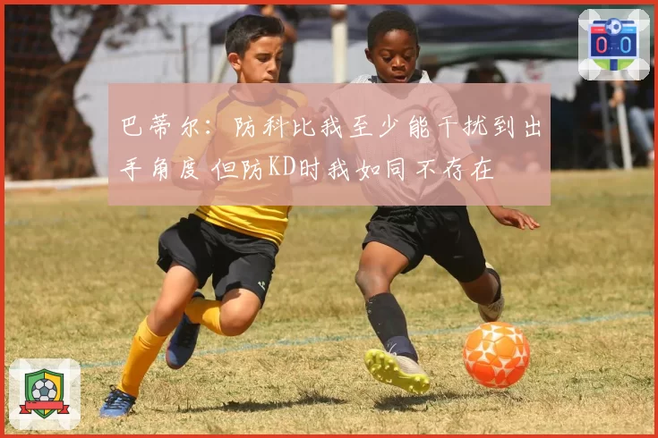 巴蒂尔:防科比我至少能干扰到出手角度 但防KD时我如同不存在
