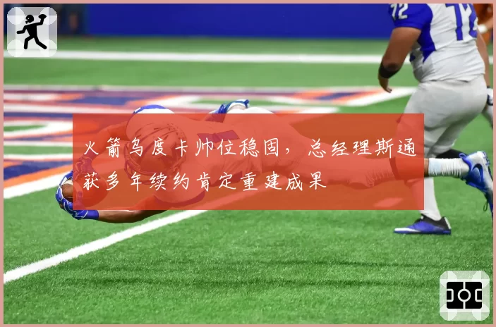 火箭乌度卡帅位稳固,总经理斯通获多年续约肯定重建成果