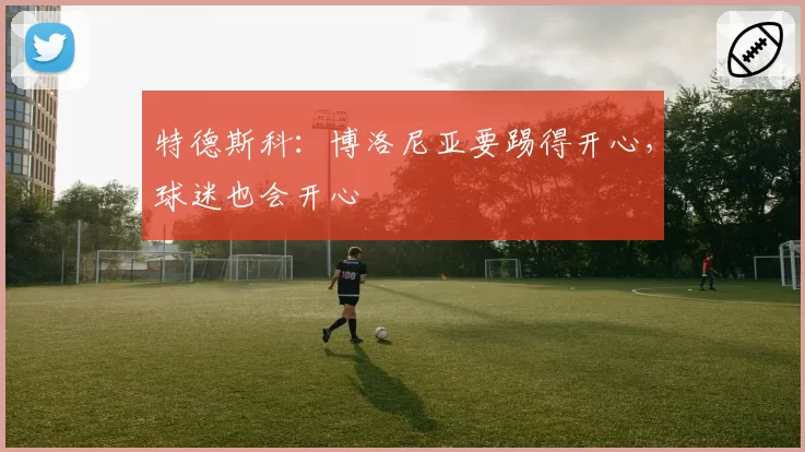特德斯科:博洛尼亚要踢得开心,球迷也会开心