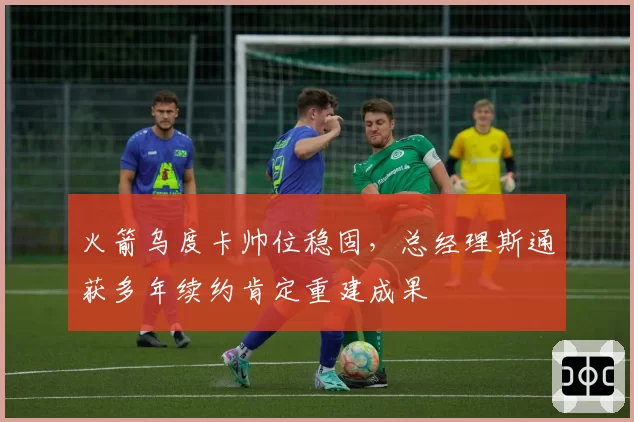 火箭乌度卡帅位稳固，总经理斯通获多年续约肯定重建成果