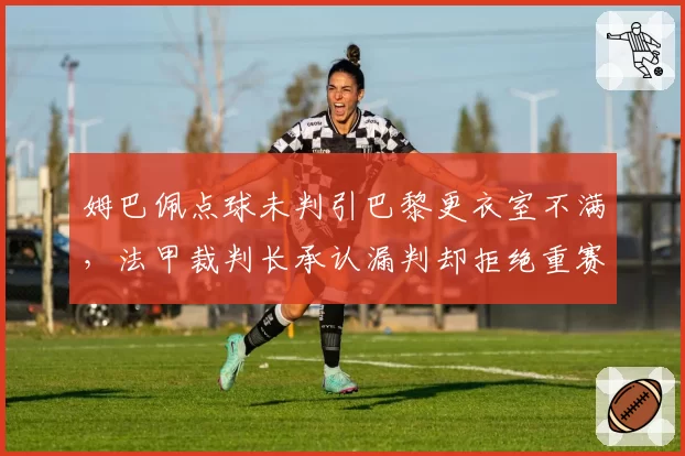 姆巴佩点球未判引巴黎更衣室不满，法甲裁判长承认漏判却拒绝重赛