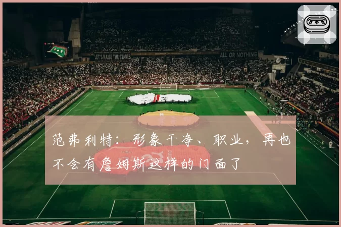 范弗利特:形象干净、职业,再也不会有詹姆斯这样的门面了