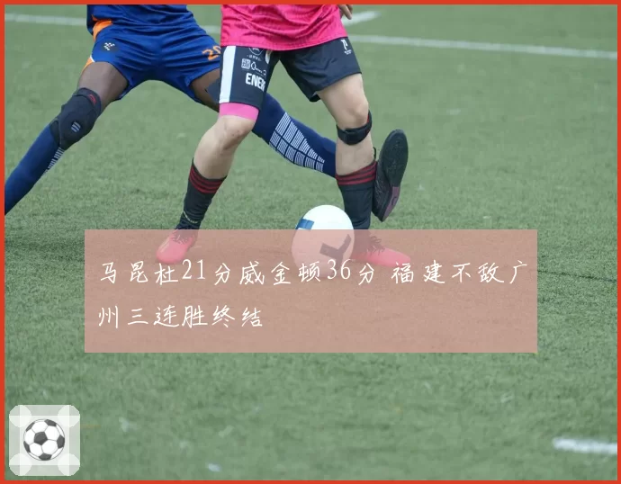 马昆杜21分威金顿36分 福建不敌广州三连胜终结