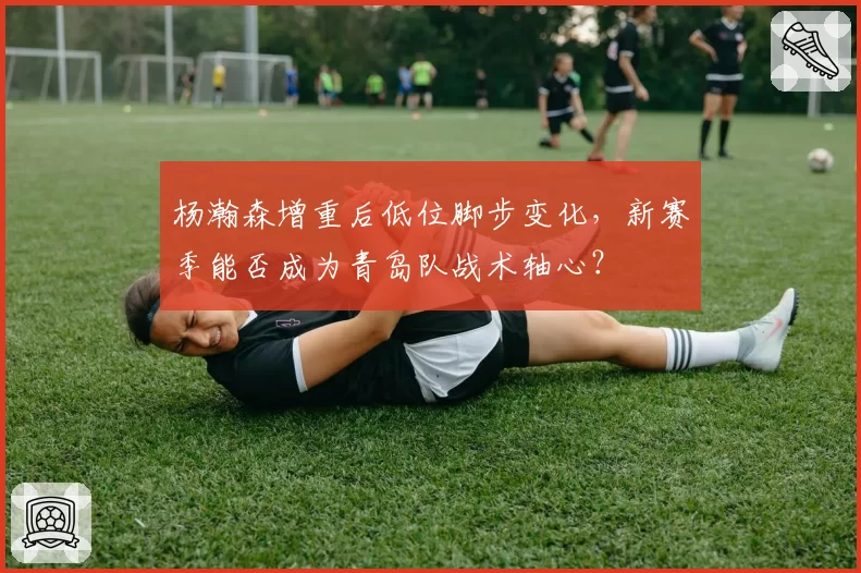 杨瀚森增重后低位脚步变化,新赛季能否成为青岛队战术轴心?