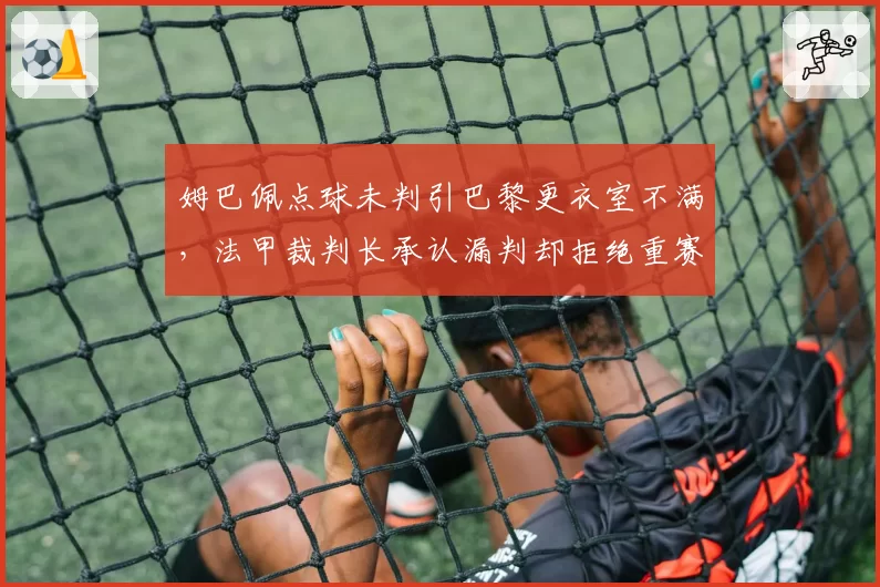 姆巴佩点球未判引巴黎更衣室不满，法甲裁判长承认漏判却拒绝重赛