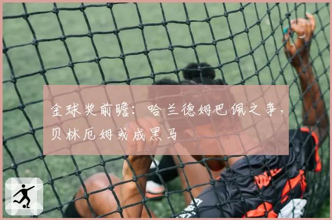 金球奖前瞻：哈兰德姆巴佩之争，贝林厄姆或成黑马