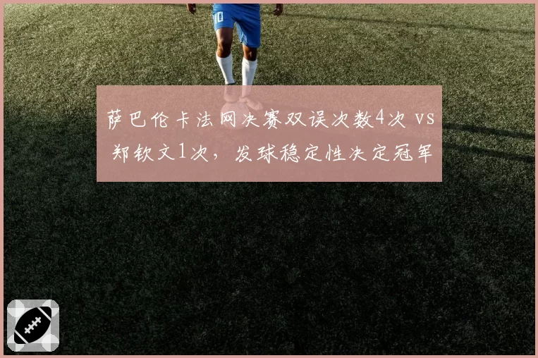 萨巴伦卡法网决赛双误次数4次 vs 郑钦文1次，发球稳定性决定冠军归属