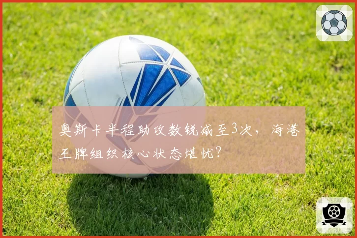 奥斯卡半程助攻数锐减至3次,海港王牌组织核心状态堪忧?