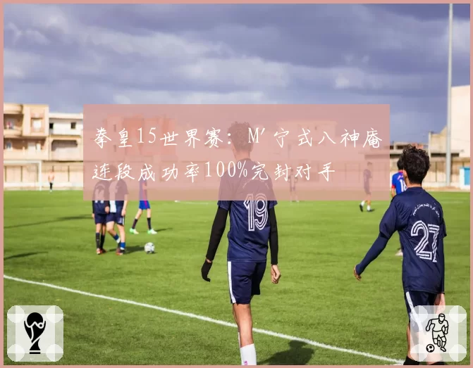 拳皇15世界赛:M'宁式八神庵连段成功率100%完封对手