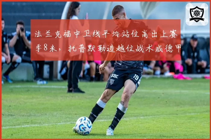 法兰克福中卫线平均站位高出上赛季8米,托普默勒造越位战术成德甲激进派代表